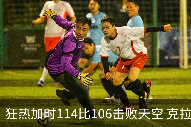 狂热加时114比106击败天空 克拉克18投8中&15罚全中砍32分7板10助