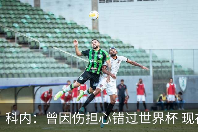 科内：曾因伤担心错过世界杯 现在只想专注世界杯不去想转会
