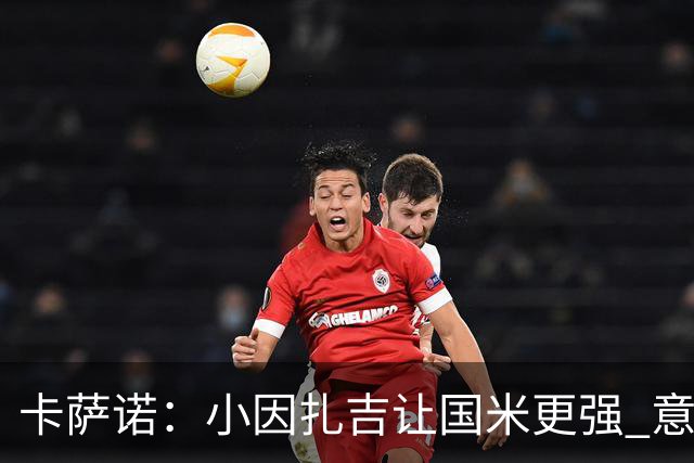 卡萨诺：小因扎吉让国米更强 意甲三队争冠至最后